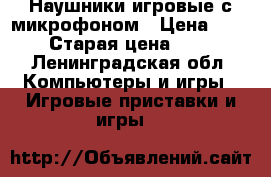 Наушники игровые с микрофоном › Цена ­ 2 500 › Старая цена ­ 4 990 - Ленинградская обл. Компьютеры и игры » Игровые приставки и игры   